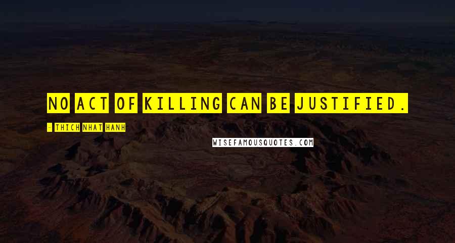 Thich Nhat Hanh Quotes: No act of killing can be justified.