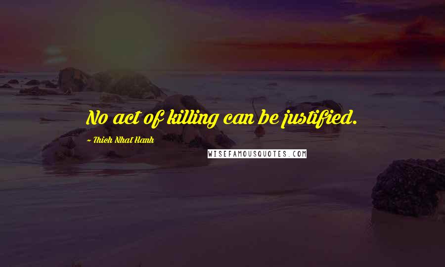 Thich Nhat Hanh Quotes: No act of killing can be justified.