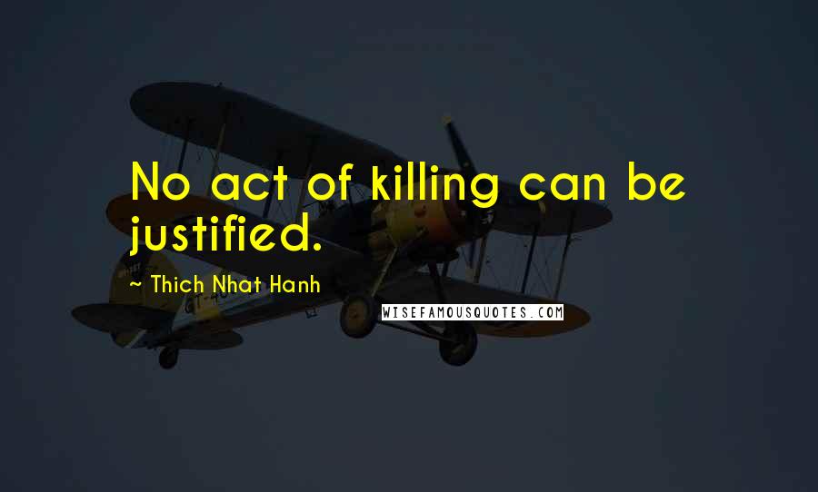Thich Nhat Hanh Quotes: No act of killing can be justified.