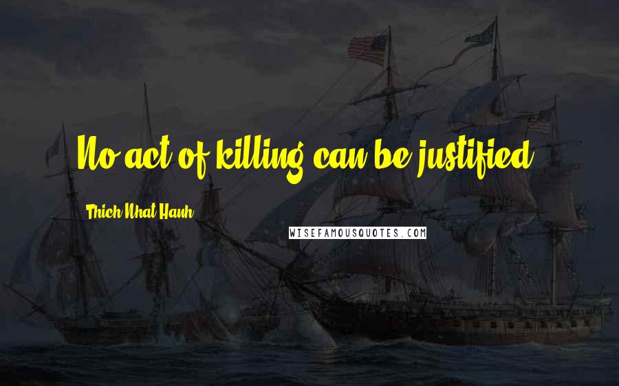 Thich Nhat Hanh Quotes: No act of killing can be justified.