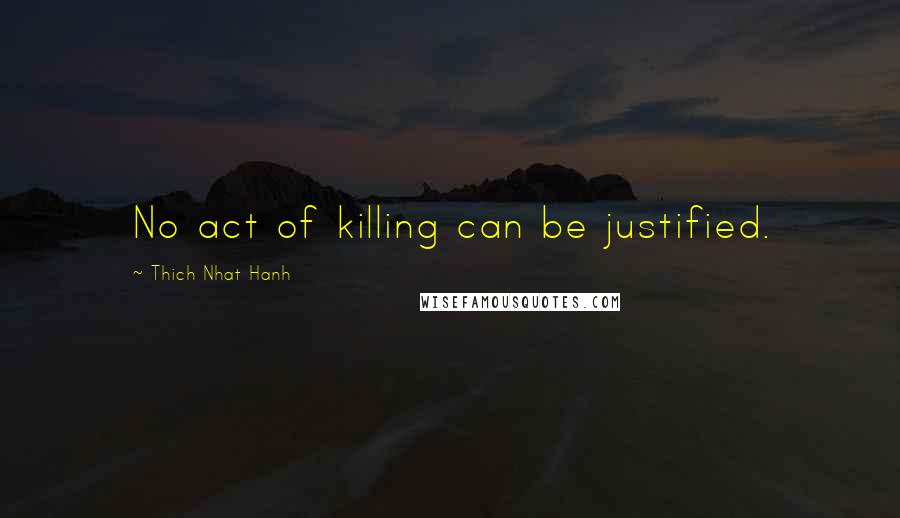 Thich Nhat Hanh Quotes: No act of killing can be justified.