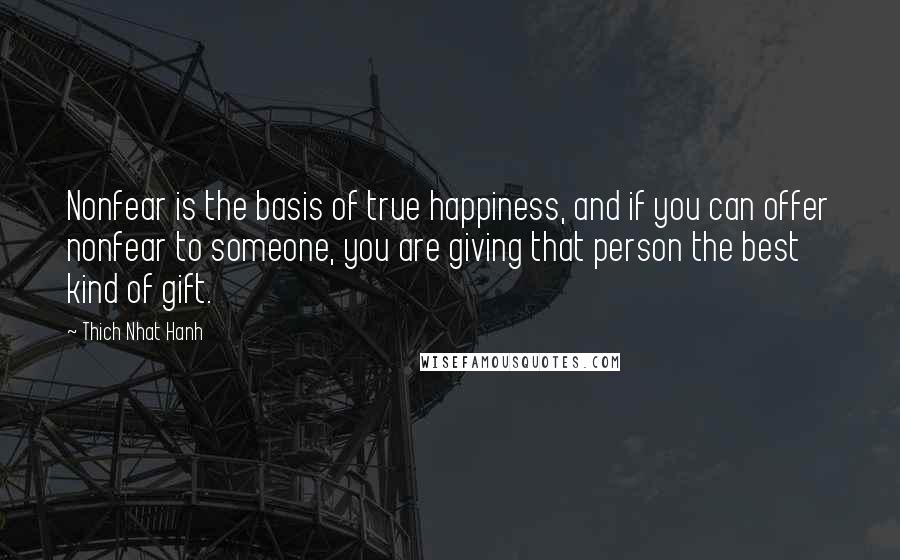 Thich Nhat Hanh Quotes: Nonfear is the basis of true happiness, and if you can offer nonfear to someone, you are giving that person the best kind of gift.