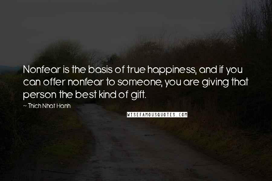 Thich Nhat Hanh Quotes: Nonfear is the basis of true happiness, and if you can offer nonfear to someone, you are giving that person the best kind of gift.