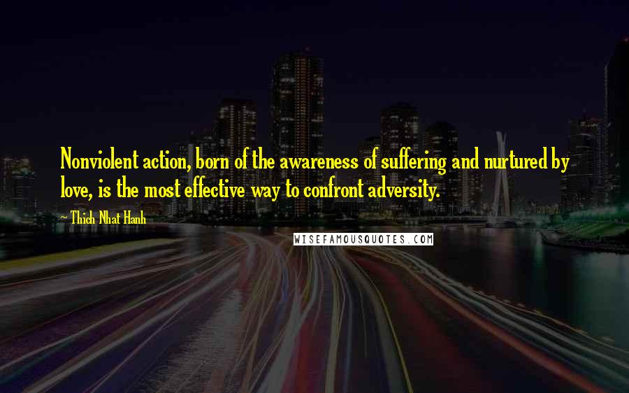 Thich Nhat Hanh Quotes: Nonviolent action, born of the awareness of suffering and nurtured by love, is the most effective way to confront adversity.