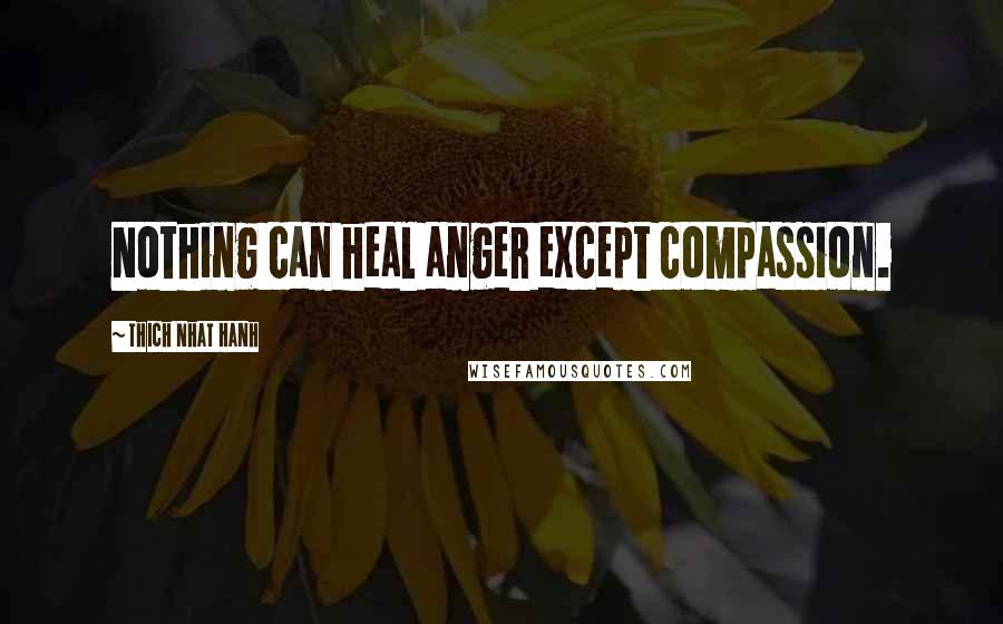 Thich Nhat Hanh Quotes: Nothing can heal anger except compassion.