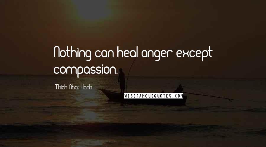Thich Nhat Hanh Quotes: Nothing can heal anger except compassion.