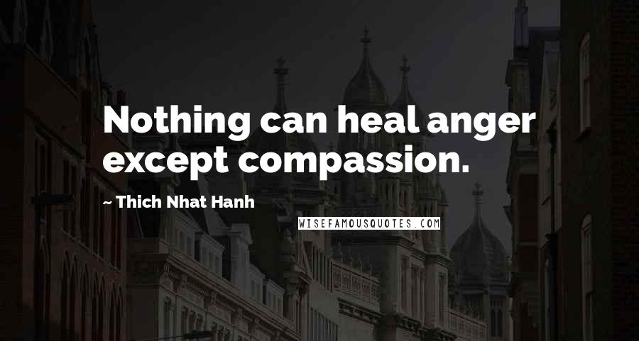 Thich Nhat Hanh Quotes: Nothing can heal anger except compassion.