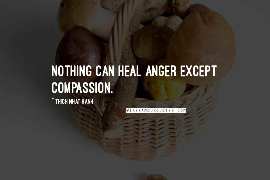 Thich Nhat Hanh Quotes: Nothing can heal anger except compassion.