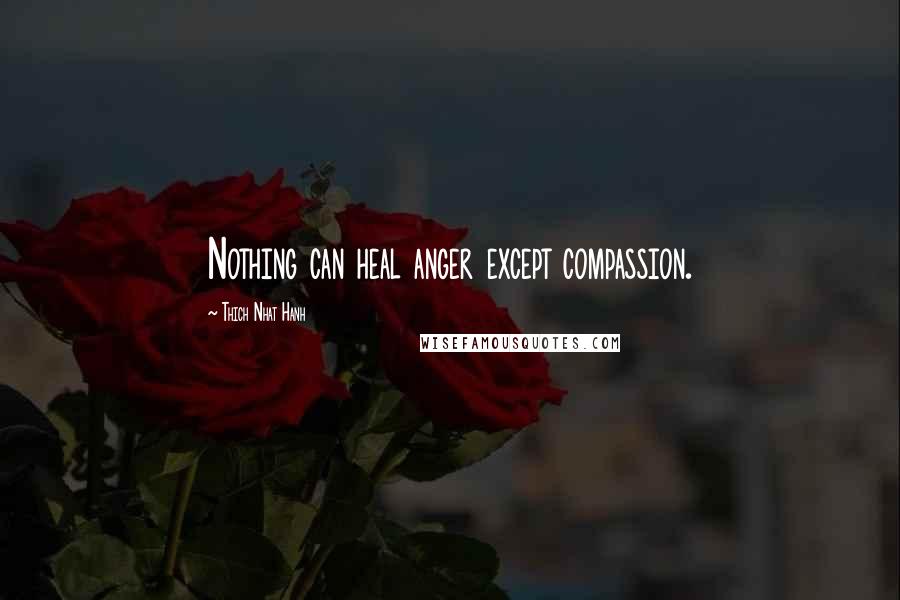 Thich Nhat Hanh Quotes: Nothing can heal anger except compassion.