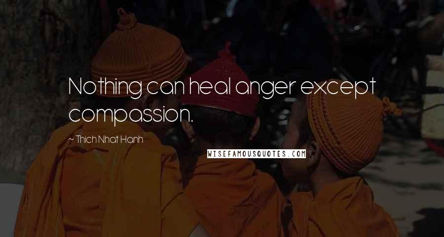 Thich Nhat Hanh Quotes: Nothing can heal anger except compassion.