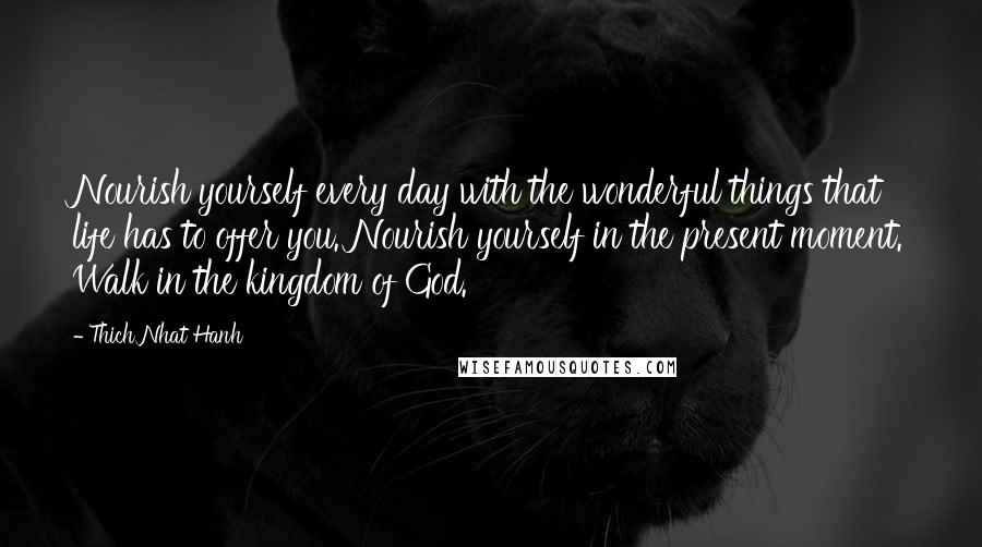 Thich Nhat Hanh Quotes: Nourish yourself every day with the wonderful things that life has to offer you. Nourish yourself in the present moment. Walk in the kingdom of God.