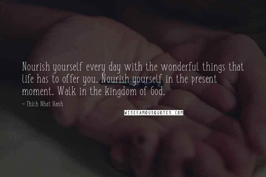 Thich Nhat Hanh Quotes: Nourish yourself every day with the wonderful things that life has to offer you. Nourish yourself in the present moment. Walk in the kingdom of God.