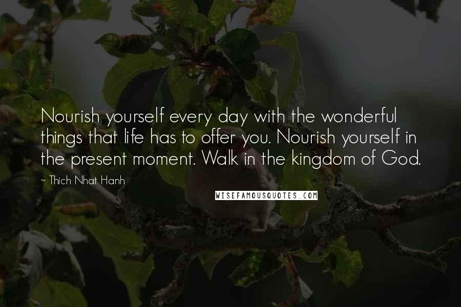 Thich Nhat Hanh Quotes: Nourish yourself every day with the wonderful things that life has to offer you. Nourish yourself in the present moment. Walk in the kingdom of God.