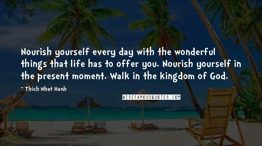 Thich Nhat Hanh Quotes: Nourish yourself every day with the wonderful things that life has to offer you. Nourish yourself in the present moment. Walk in the kingdom of God.