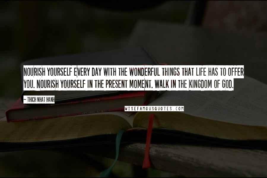 Thich Nhat Hanh Quotes: Nourish yourself every day with the wonderful things that life has to offer you. Nourish yourself in the present moment. Walk in the kingdom of God.