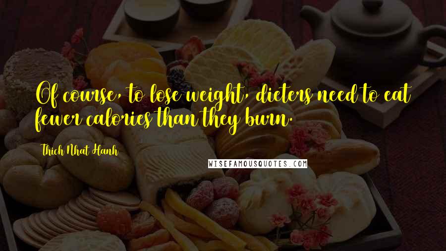 Thich Nhat Hanh Quotes: Of course, to lose weight, dieters need to eat fewer calories than they burn.