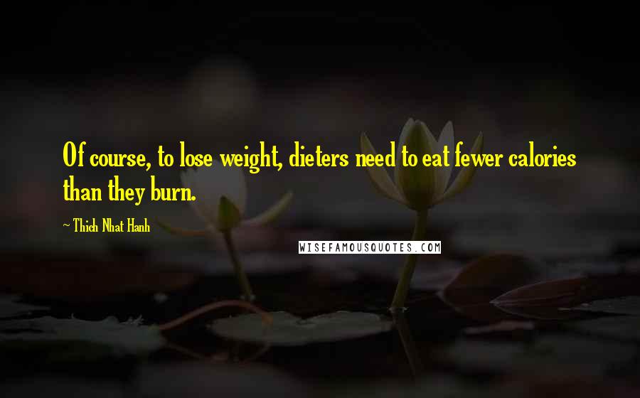 Thich Nhat Hanh Quotes: Of course, to lose weight, dieters need to eat fewer calories than they burn.