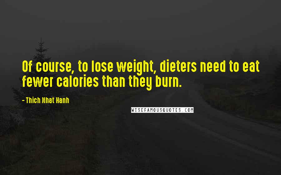 Thich Nhat Hanh Quotes: Of course, to lose weight, dieters need to eat fewer calories than they burn.