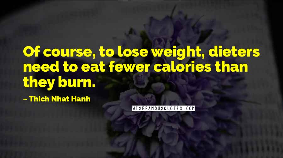 Thich Nhat Hanh Quotes: Of course, to lose weight, dieters need to eat fewer calories than they burn.