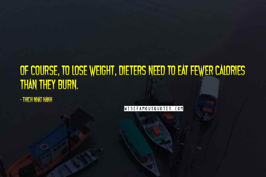 Thich Nhat Hanh Quotes: Of course, to lose weight, dieters need to eat fewer calories than they burn.