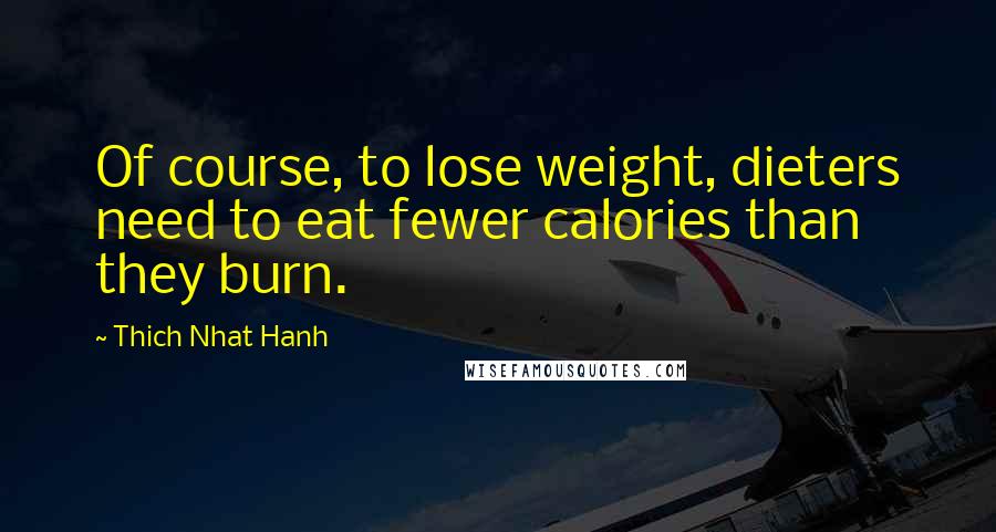 Thich Nhat Hanh Quotes: Of course, to lose weight, dieters need to eat fewer calories than they burn.