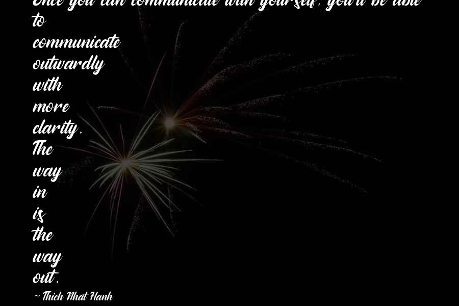 Thich Nhat Hanh Quotes: Once you can communicate with yourself, you'll be able to communicate outwardly with more clarity. The way in is the way out.