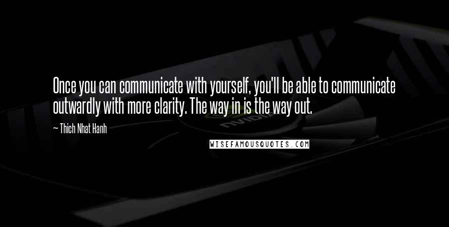 Thich Nhat Hanh Quotes: Once you can communicate with yourself, you'll be able to communicate outwardly with more clarity. The way in is the way out.