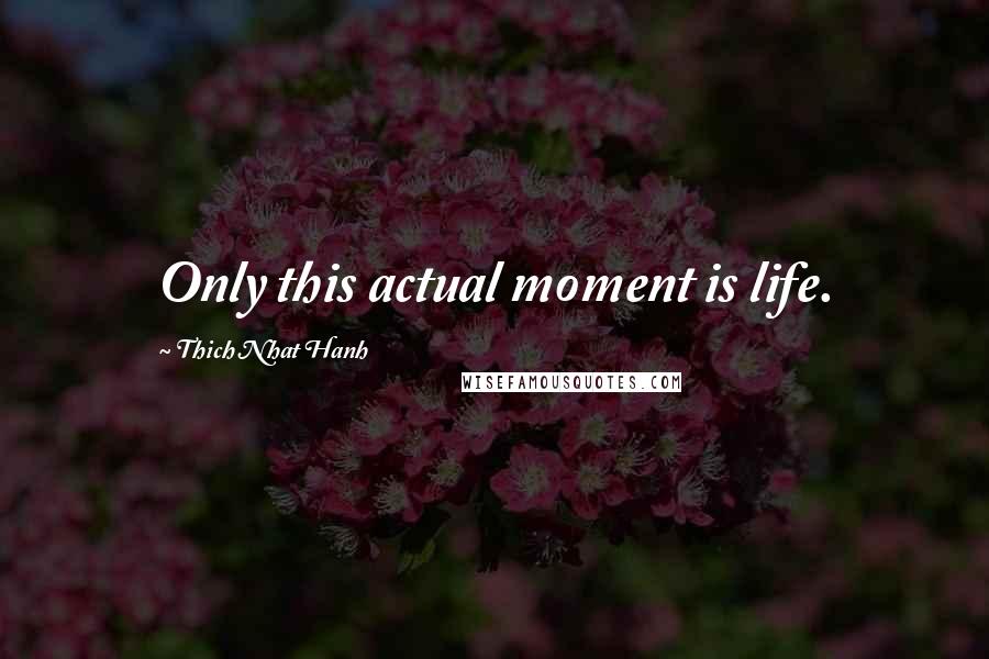 Thich Nhat Hanh Quotes: Only this actual moment is life.