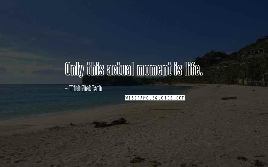 Thich Nhat Hanh Quotes: Only this actual moment is life.