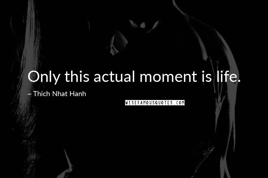 Thich Nhat Hanh Quotes: Only this actual moment is life.