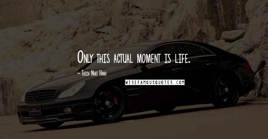 Thich Nhat Hanh Quotes: Only this actual moment is life.