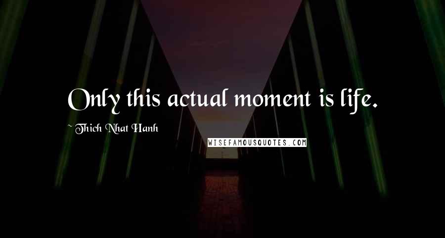 Thich Nhat Hanh Quotes: Only this actual moment is life.