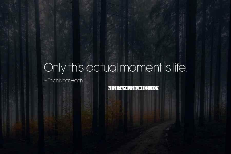 Thich Nhat Hanh Quotes: Only this actual moment is life.