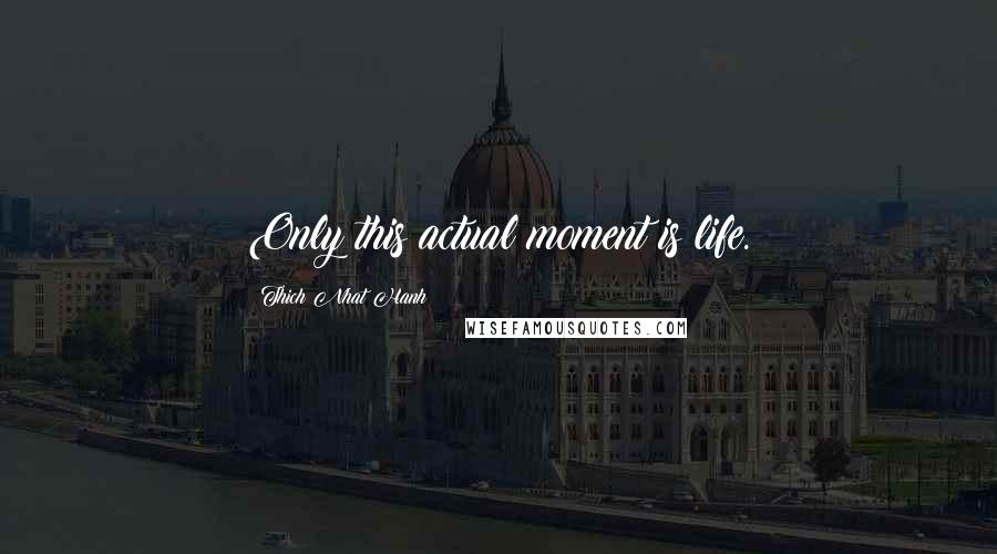 Thich Nhat Hanh Quotes: Only this actual moment is life.