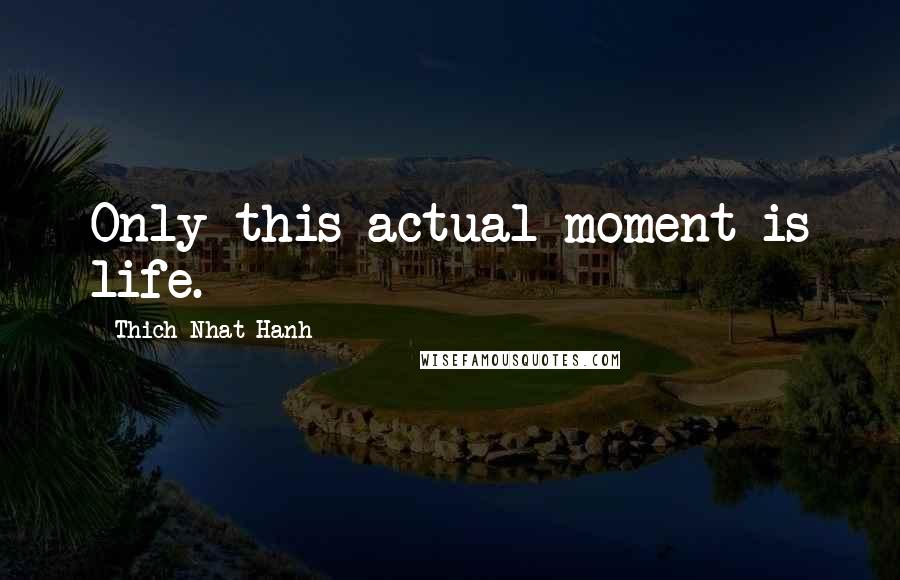 Thich Nhat Hanh Quotes: Only this actual moment is life.