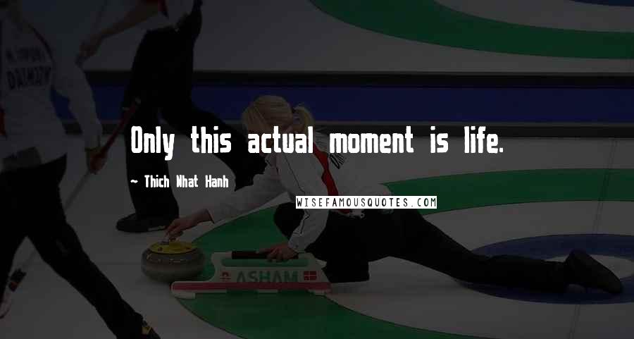 Thich Nhat Hanh Quotes: Only this actual moment is life.