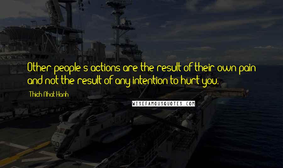 Thich Nhat Hanh Quotes: Other people's actions are the result of their own pain and not the result of any intention to hurt you.