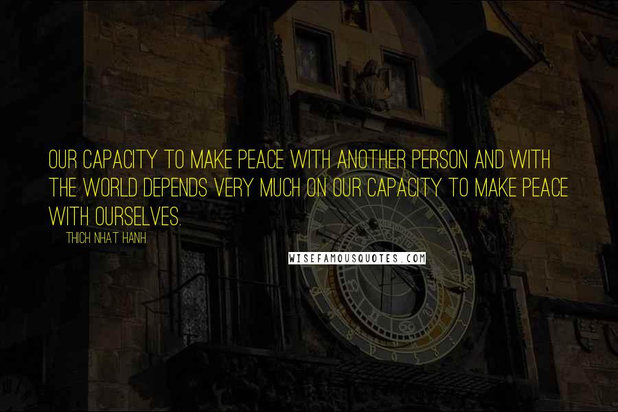 Thich Nhat Hanh Quotes: Our capacity to make peace with another person and with the world depends very much on our capacity to make peace with ourselves.