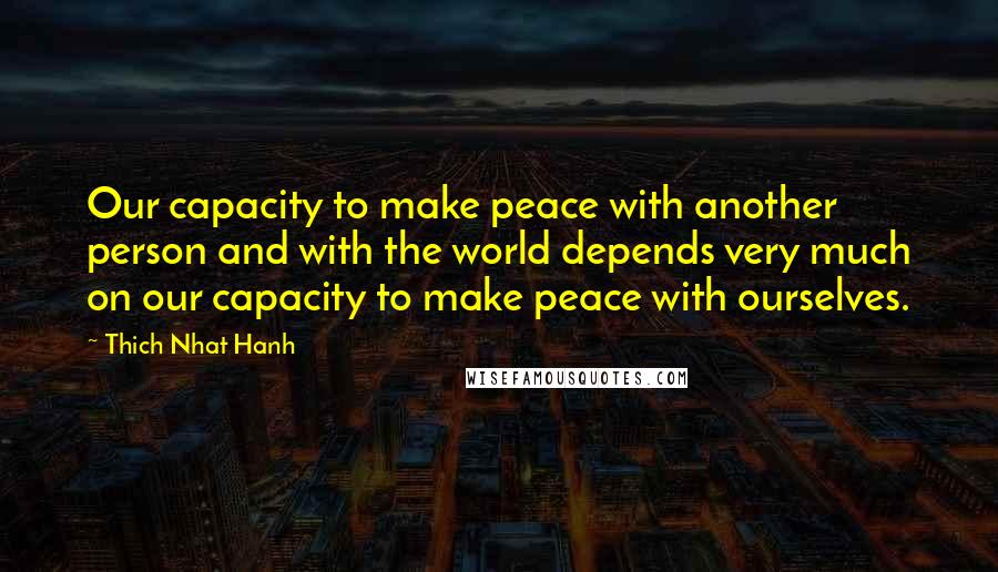 Thich Nhat Hanh Quotes: Our capacity to make peace with another person and with the world depends very much on our capacity to make peace with ourselves.