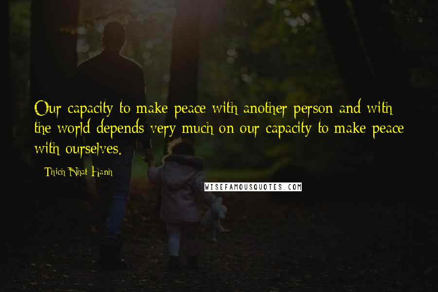 Thich Nhat Hanh Quotes: Our capacity to make peace with another person and with the world depends very much on our capacity to make peace with ourselves.