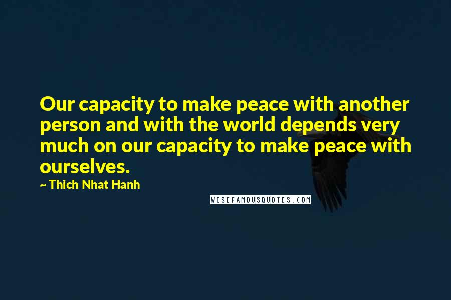 Thich Nhat Hanh Quotes: Our capacity to make peace with another person and with the world depends very much on our capacity to make peace with ourselves.