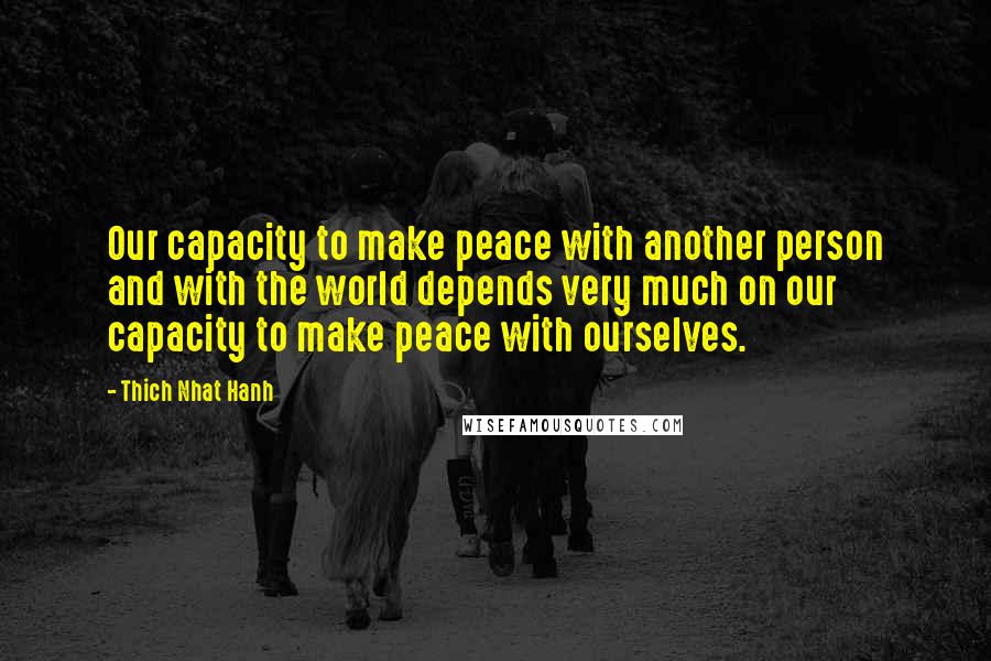 Thich Nhat Hanh Quotes: Our capacity to make peace with another person and with the world depends very much on our capacity to make peace with ourselves.