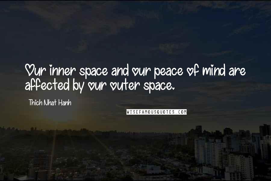 Thich Nhat Hanh Quotes: Our inner space and our peace of mind are affected by our outer space.