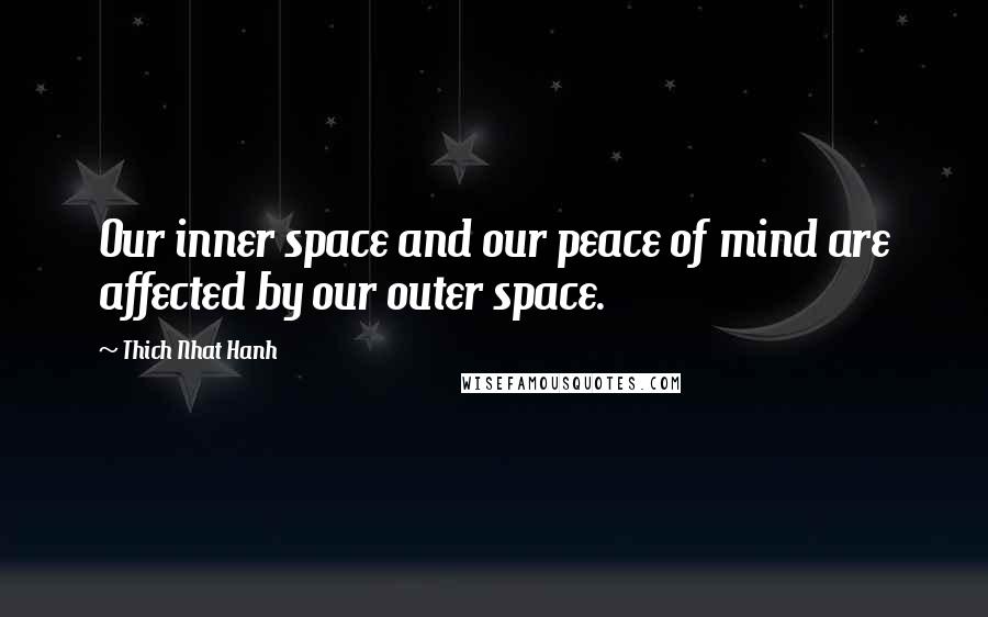 Thich Nhat Hanh Quotes: Our inner space and our peace of mind are affected by our outer space.