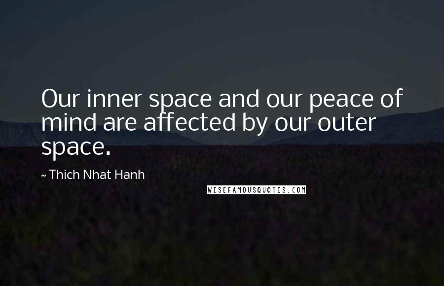 Thich Nhat Hanh Quotes: Our inner space and our peace of mind are affected by our outer space.