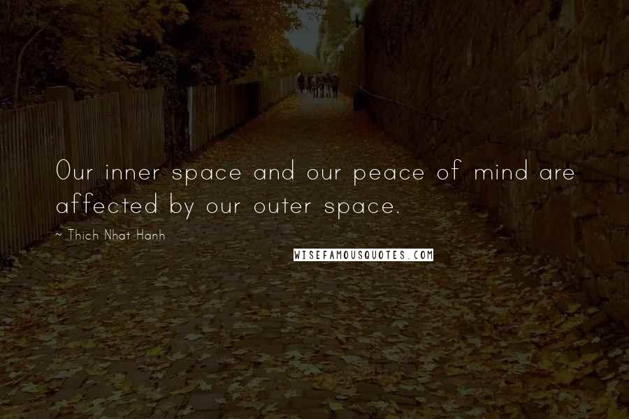 Thich Nhat Hanh Quotes: Our inner space and our peace of mind are affected by our outer space.