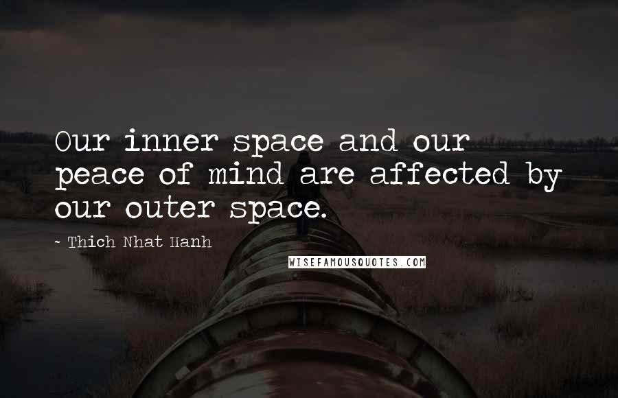 Thich Nhat Hanh Quotes: Our inner space and our peace of mind are affected by our outer space.