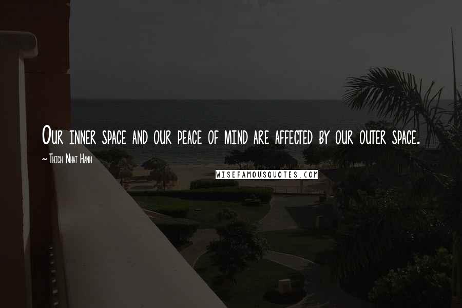 Thich Nhat Hanh Quotes: Our inner space and our peace of mind are affected by our outer space.