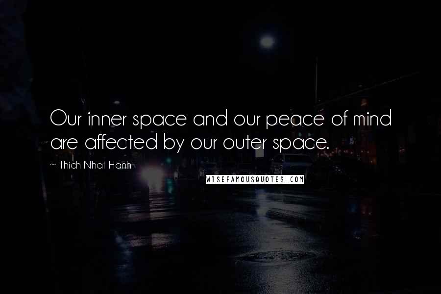 Thich Nhat Hanh Quotes: Our inner space and our peace of mind are affected by our outer space.