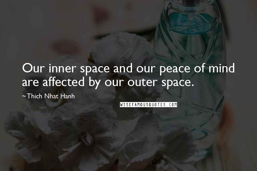 Thich Nhat Hanh Quotes: Our inner space and our peace of mind are affected by our outer space.